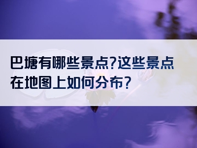 巴塘有哪些景点？这些景点在地图上如何分布？