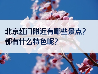 北京红门附近有哪些景点？都有什么特色呢？