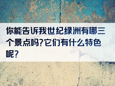 你能告诉我世纪绿洲有哪三个景点吗？它们有什么特色呢？