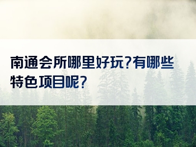 南通会所哪里好玩？有哪些特色项目呢？