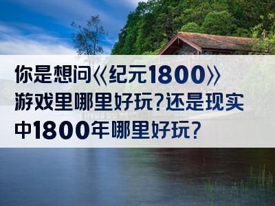 你是想问《纪元1800》游戏里哪里好玩？还是现实中1800年哪里好玩？