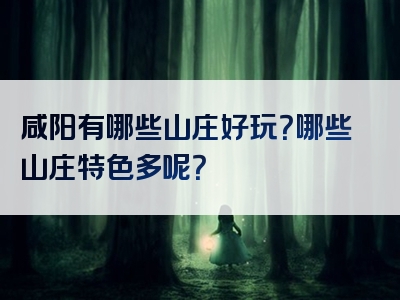 咸阳有哪些山庄好玩？哪些山庄特色多呢？