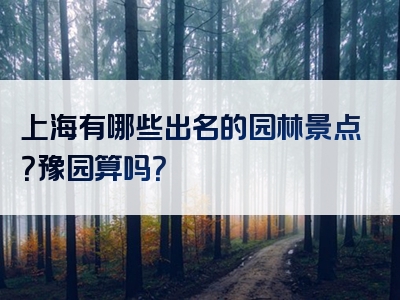 上海有哪些出名的园林景点？豫园算吗？