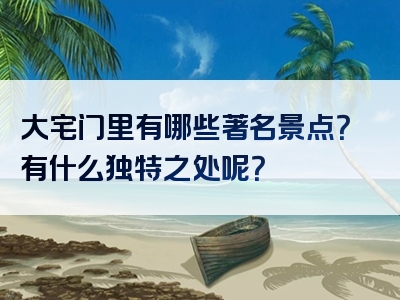 大宅门里有哪些著名景点？有什么独特之处呢？