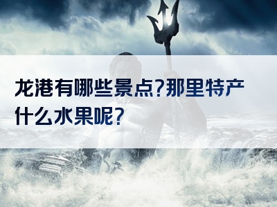 龙港有哪些景点？那里特产什么水果呢？