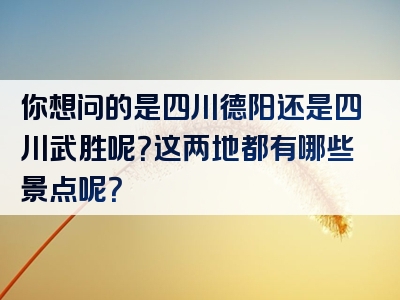 你想问的是四川德阳还是四川武胜呢？这两地都有哪些景点呢？