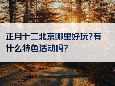 正月十二北京哪里好玩？有什么特色活动吗？