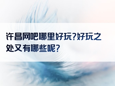 许昌网吧哪里好玩？好玩之处又有哪些呢？