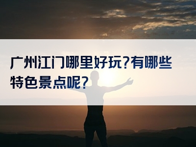 广州江门哪里好玩？有哪些特色景点呢？