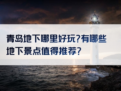 青岛地下哪里好玩？有哪些地下景点值得推荐？