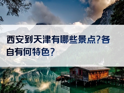 西安到天津有哪些景点？各自有何特色？