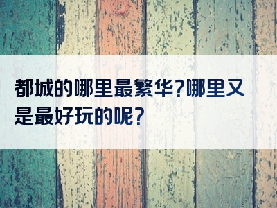 都城的哪里最繁华？哪里又是最好玩的呢？