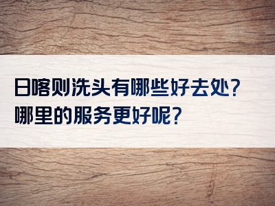 日喀则洗头有哪些好去处？哪里的服务更好呢？