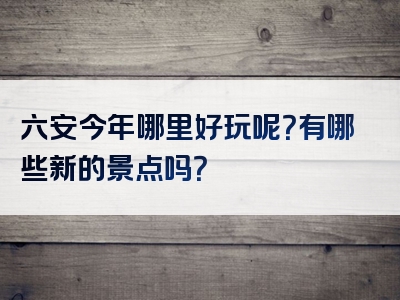 六安今年哪里好玩呢？有哪些新的景点吗？