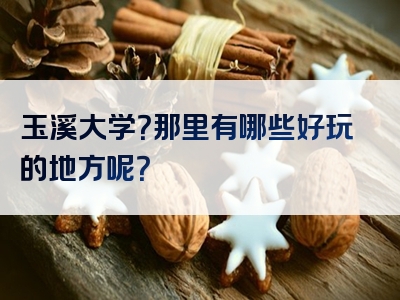 玉溪大学？那里有哪些好玩的地方呢？