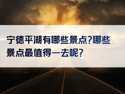 宁德平湖有哪些景点？哪些景点最值得一去呢？