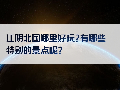 江阴北国哪里好玩？有哪些特别的景点呢？