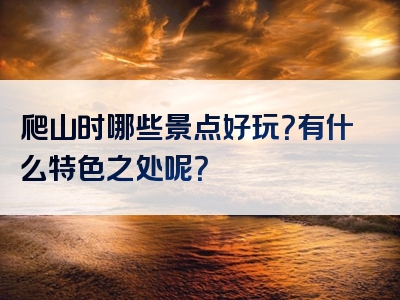 爬山时哪些景点好玩？有什么特色之处呢？