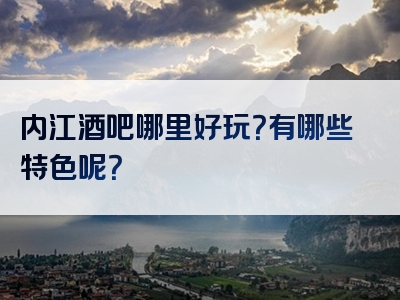 内江酒吧哪里好玩？有哪些特色呢？