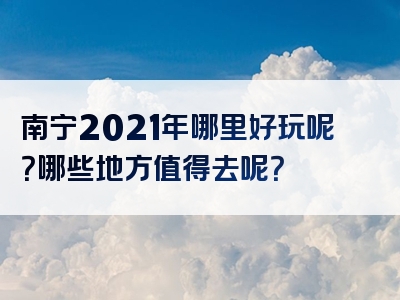 南宁2021年哪里好玩呢？哪些地方值得去呢？