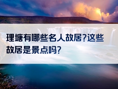 理塘有哪些名人故居？这些故居是景点吗？