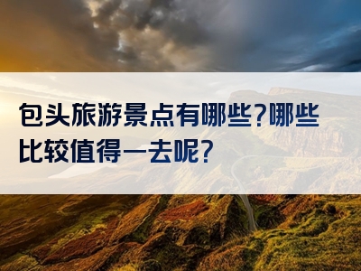 包头旅游景点有哪些？哪些比较值得一去呢？