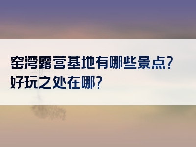 窑湾露营基地有哪些景点？好玩之处在哪？