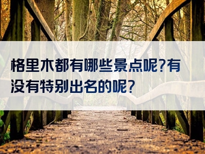 格里木都有哪些景点呢？有没有特别出名的呢？