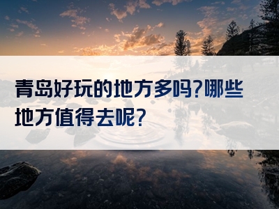 青岛好玩的地方多吗？哪些地方值得去呢？