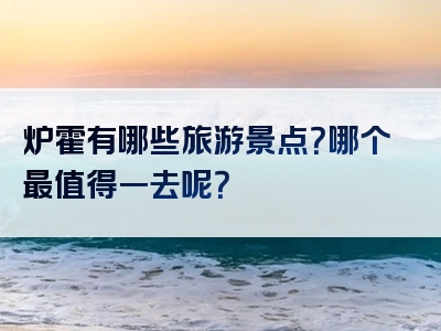 炉霍有哪些旅游景点？哪个最值得一去呢？