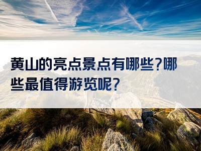 黄山的亮点景点有哪些？哪些最值得游览呢？