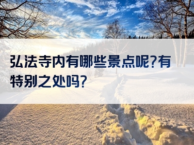 弘法寺内有哪些景点呢？有特别之处吗？