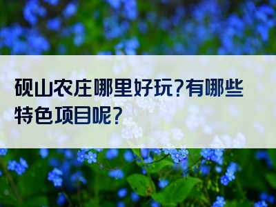 砚山农庄哪里好玩？有哪些特色项目呢？