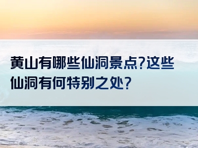 黄山有哪些仙洞景点？这些仙洞有何特别之处？