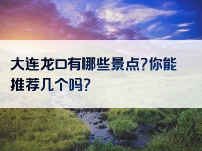 大连龙口有哪些景点？你能推荐几个吗？