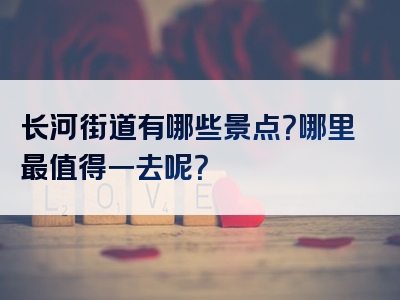 长河街道有哪些景点？哪里最值得一去呢？