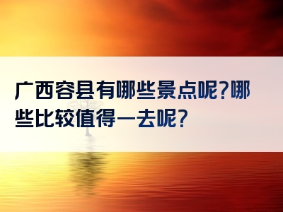 广西容县有哪些景点呢？哪些比较值得一去呢？