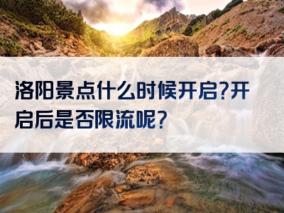 洛阳景点什么时候开启？开启后是否限流呢？