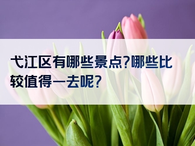 弋江区有哪些景点？哪些比较值得一去呢？