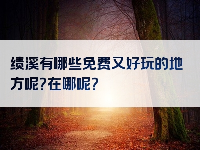 绩溪有哪些免费又好玩的地方呢？在哪呢？