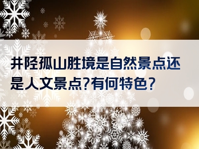 井陉孤山胜境是自然景点还是人文景点？有何特色？