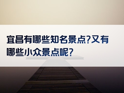 宜昌有哪些知名景点？又有哪些小众景点呢？