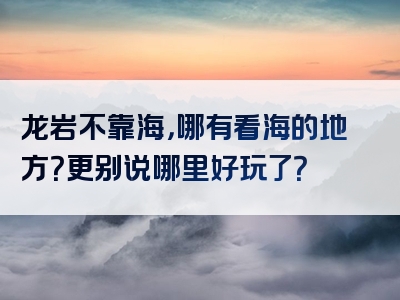 龙岩不靠海，哪有看海的地方？更别说哪里好玩了？