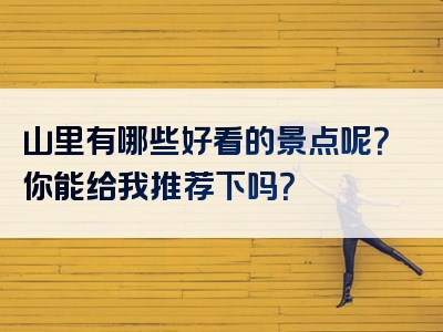 山里有哪些好看的景点呢？你能给我推荐下吗？