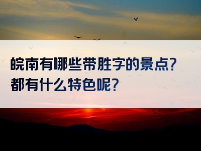 皖南有哪些带胜字的景点？都有什么特色呢？