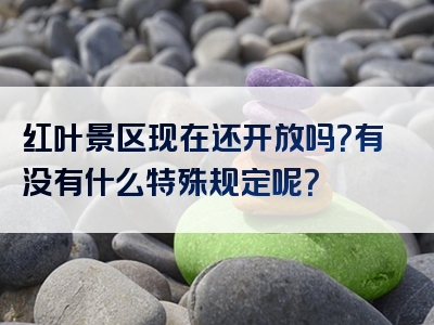 红叶景区现在还开放吗？有没有什么特殊规定呢？