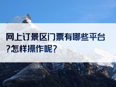 网上订景区门票有哪些平台？怎样操作呢？