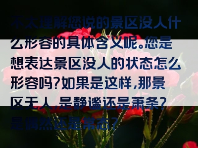 不太理解您说的景区没人什么形容的具体含义呢。您是想表达景区没人的状态怎么形容吗？如果是这样，那景区无人，是静谧还是萧条？是偶然还是常态？