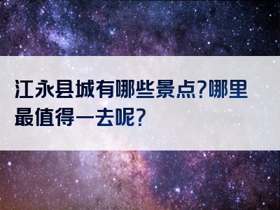 江永县城有哪些景点？哪里最值得一去呢？