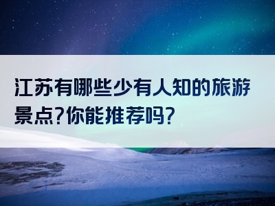 江苏有哪些少有人知的旅游景点？你能推荐吗？